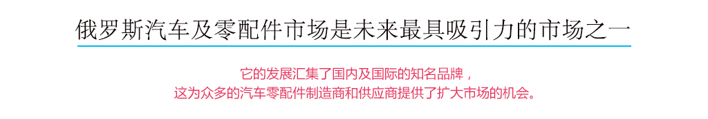 俄罗斯汽车及零配件市场是未来最具吸引力的市场之一，它的发展汇集了国内及国际的知名品牌，这为众多的汽车配件制造商和供应商提供了扩大市场的机会。
