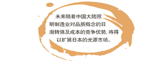 未来随着中国大陆照明制造业对品质概念的日渐转强及成本的竞争优势,将得以扩展日本的光源市场。。