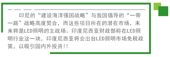 印尼的“建设海洋强国战略”与我国倡导的“一带一路”战略高度契合，而这些项目所在的潜在市。蠢唇荓ED照明的主战场。印度尼西亚财政部称在LED照明行业这一块，印度尼西亚将会出台LED照明市场免税政策。以吸引国内外投资!! 