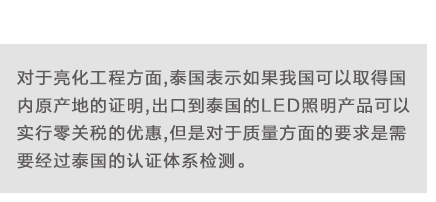 对于亮化工程方面,泰国表示如果我国可以取得国内原产地的证明,出口到泰国的LED照明产品可以实行零关税的优惠,但是对于质量方面的要求是需要经过泰国的认证体系检测